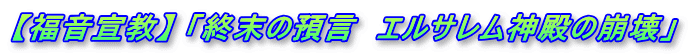 【福音宣教】 「終末の預言　エルサレム神殿の崩壊」